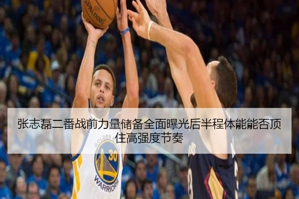 张志磊二番战前力量储备全面曝光后半程体能能否顶住高强度节奏