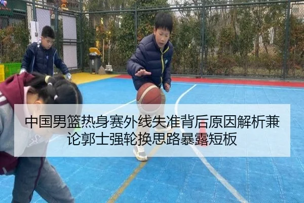 中国男篮热身赛外线失准背后原因解析兼论郭士强轮换思路暴露短板（Dōyú）