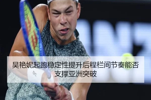吴艳妮起跑稳定性提升后程栏间节奏能否支撑亚洲突破